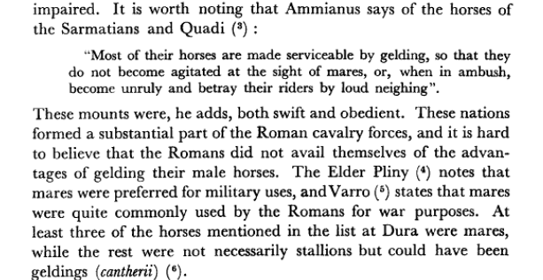 Most of their horses are made serviceable by gelding, so that they do not become agitated at the sight of mares, or, when in ambush, become unruly and betray their riders by loud neighing. Pliny and Varro state that mares were quite commonly used by the Romans for war purposes.